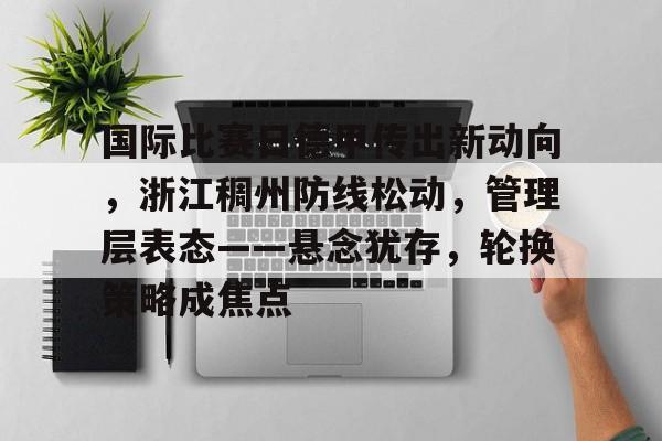 LOL联盟网站 -国际比赛日德甲传出新动向，浙江稠州防线松动，管理层表态——悬念犹存，轮换策略成焦点的简单介绍