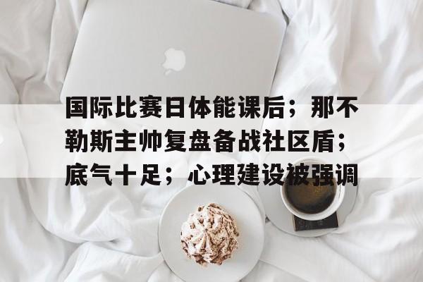 LOL联盟平台 -国际比赛日体能课后；那不勒斯主帅复盘备战社区盾；底气十足；心理建设被强调的简单介绍