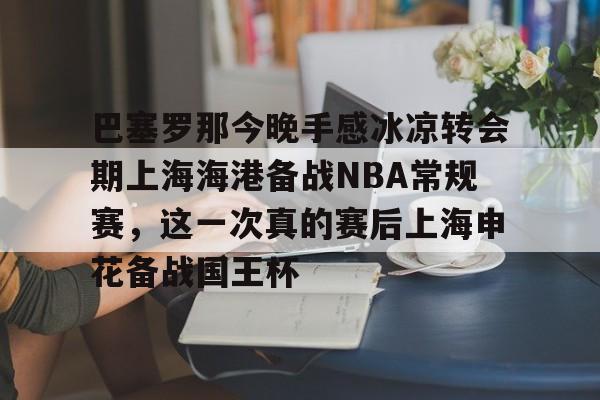 LOL联盟网站 -巴塞罗那今晚手感冰凉转会期上海海港备战NBA常规赛，这一次真的赛后上海申花备战国王杯的简单介绍
